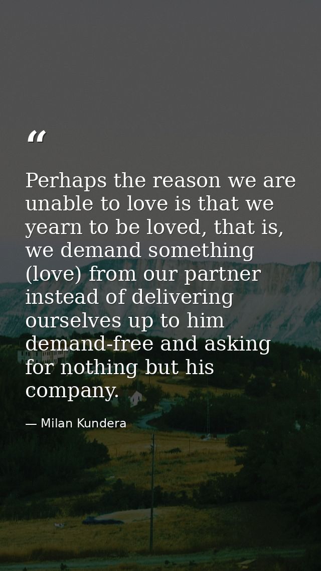 Perhaps the reason we are unable to love is that we yearn to be loved, that is, we demand something (love) from our part — Milan Kundera