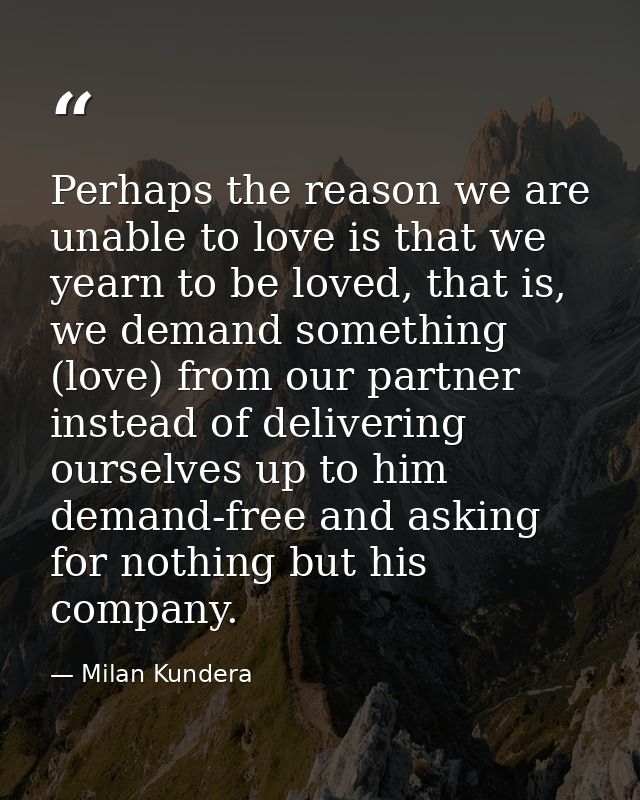 Perhaps the reason we are unable to love is that we yearn to be loved, that is, we demand something (love) from our part — Milan Kundera