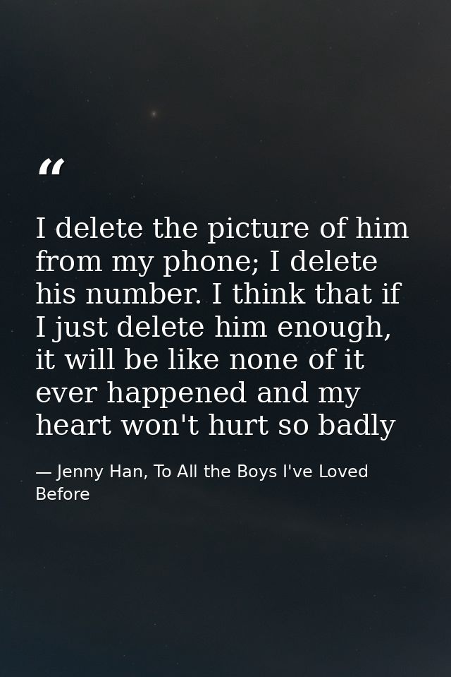 I delete the picture of him from my phone; I delete his number. I think that if I just delete him enough, it will be lik — Jenny Han, To All the Boys I've Loved Before