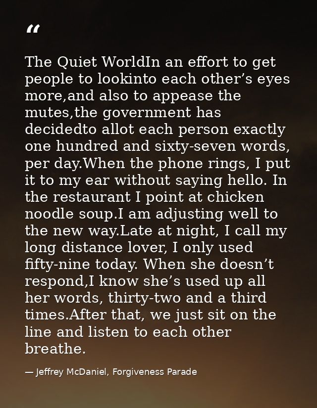 The Quiet WorldIn an effort to get people to lookinto each other’s eyes more,and also to appease the mutes,the governmen — Jeffrey McDaniel, Forgiveness Parade