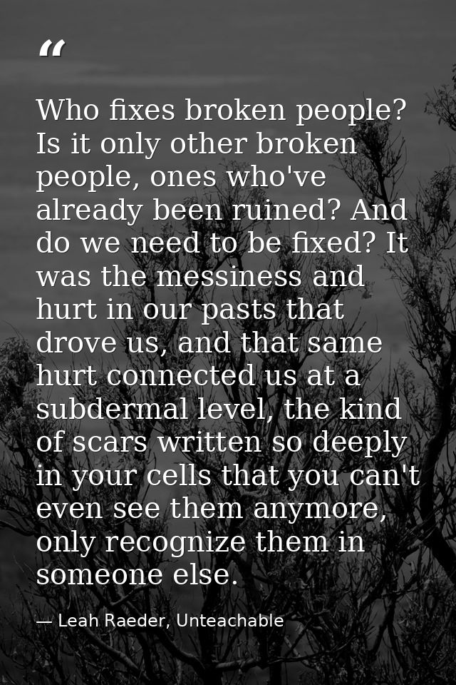 Who fixes broken people? Is it only other broken people, ones who've already been ruined? And do we need to be fixed? It — Leah Raeder, Unteachable