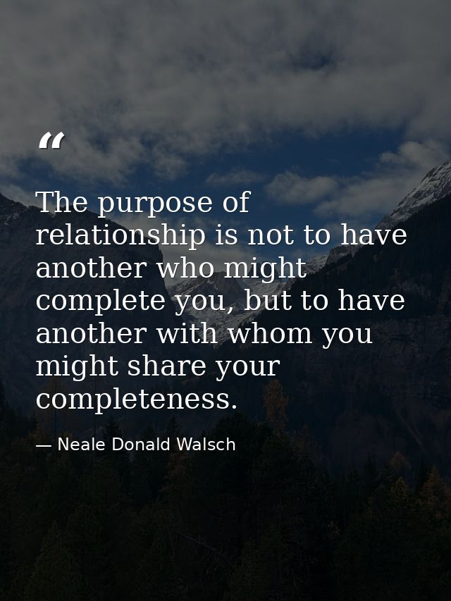 The purpose of relationship is not to have another who might complete you, but to have another with whom you might share — Neale Donald Walsch