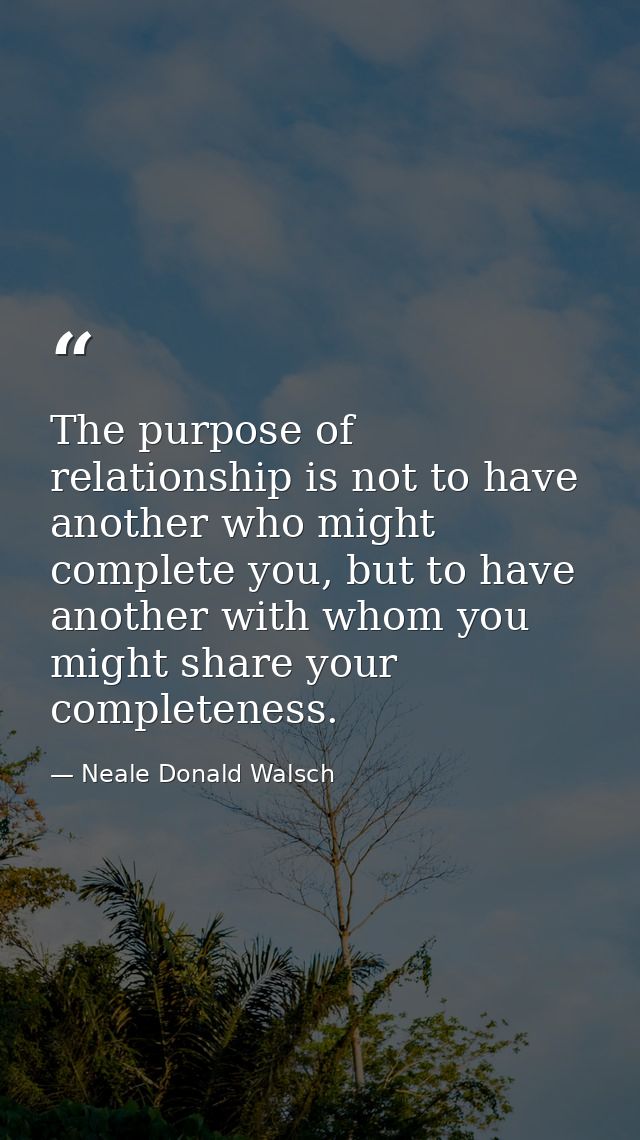 The purpose of relationship is not to have another who might complete you, but to have another with whom you might share — Neale Donald Walsch