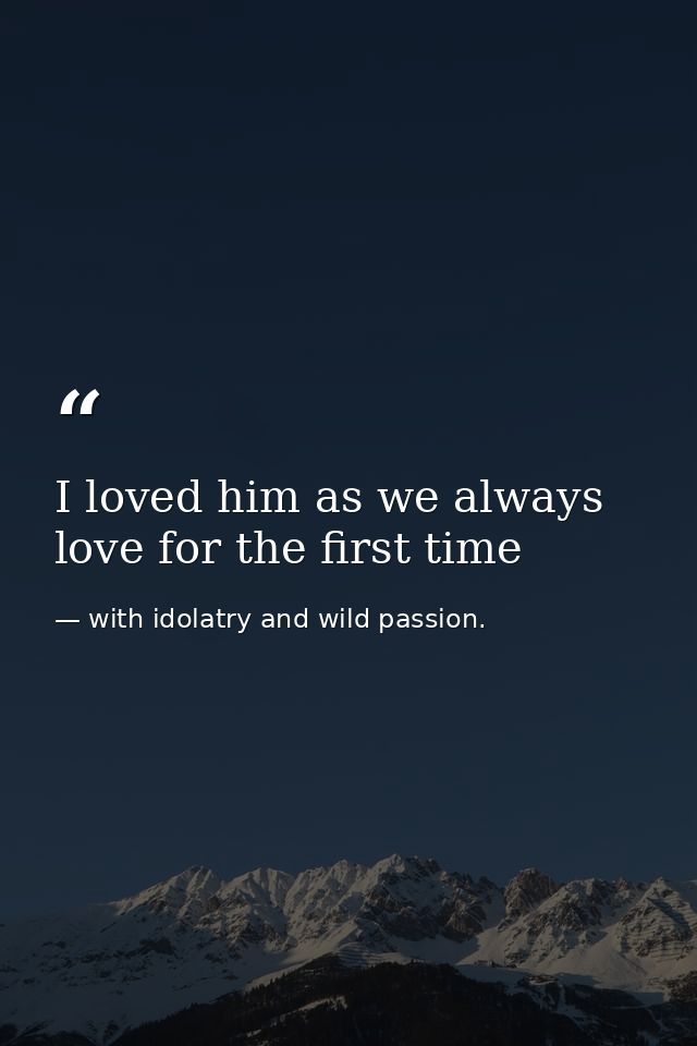 I loved him as we always love for the first time — with idolatry and wild passion.