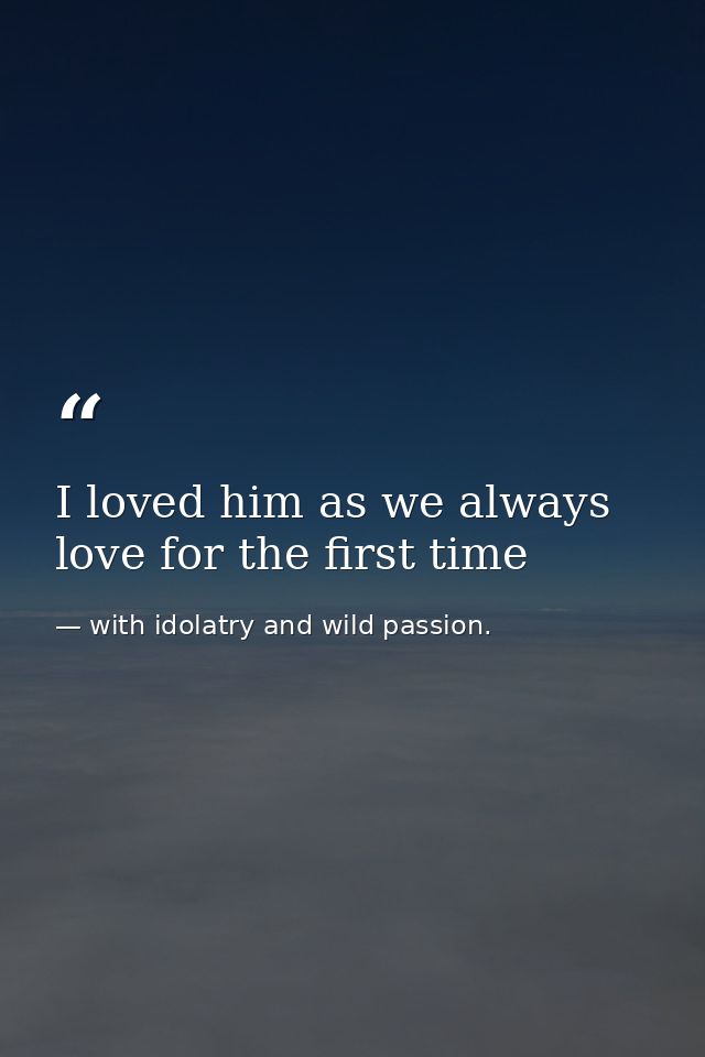 I loved him as we always love for the first time — with idolatry and wild passion.