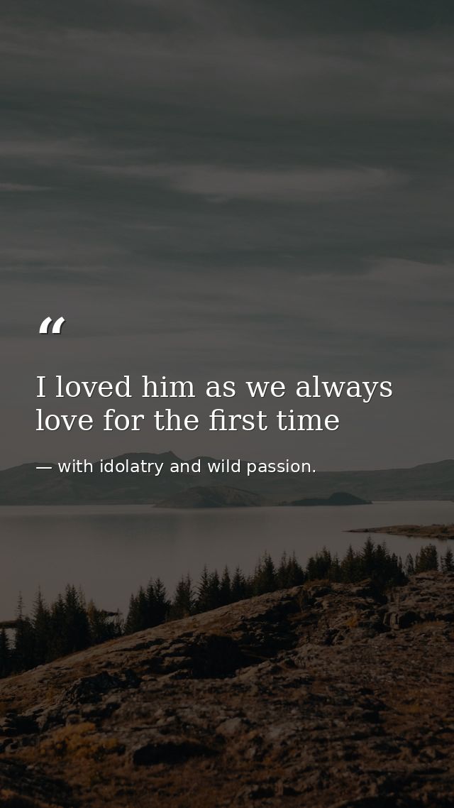 I loved him as we always love for the first time — with idolatry and wild passion.