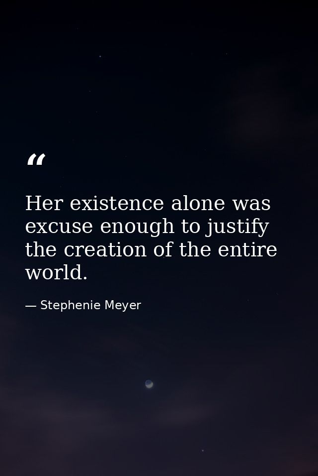 Her existence alone was excuse enough to justify the creation of the entire world. — Stephenie Meyer