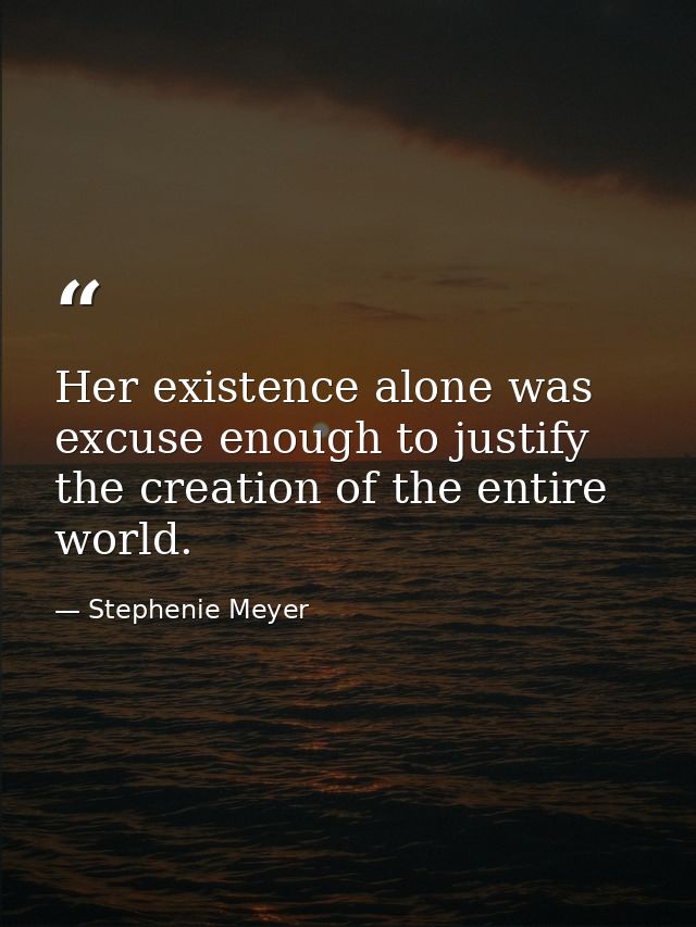 Her existence alone was excuse enough to justify the creation of the entire world. — Stephenie Meyer