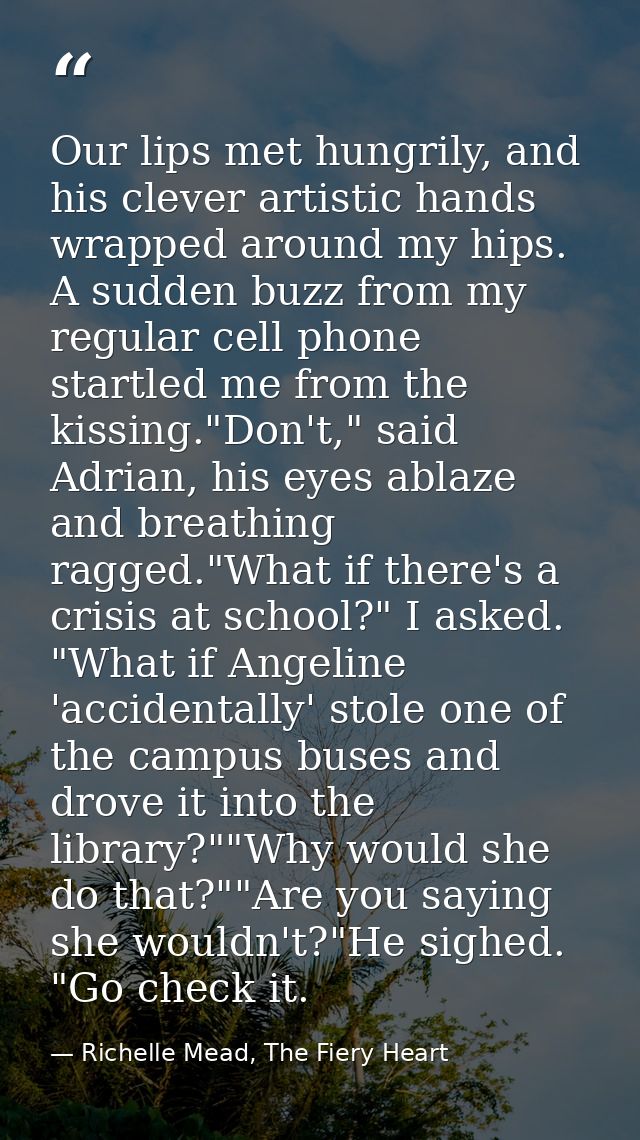 Our lips met hungrily, and his clever artistic hands wrapped around my hips. A sudden buzz from my regular cell phone st — Richelle Mead, The Fiery Heart