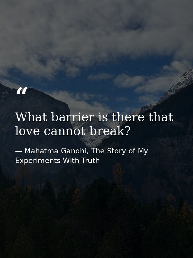 What barrier is there that love cannot break? — Mahatma Gandhi, The Story of My Experiments With Truth