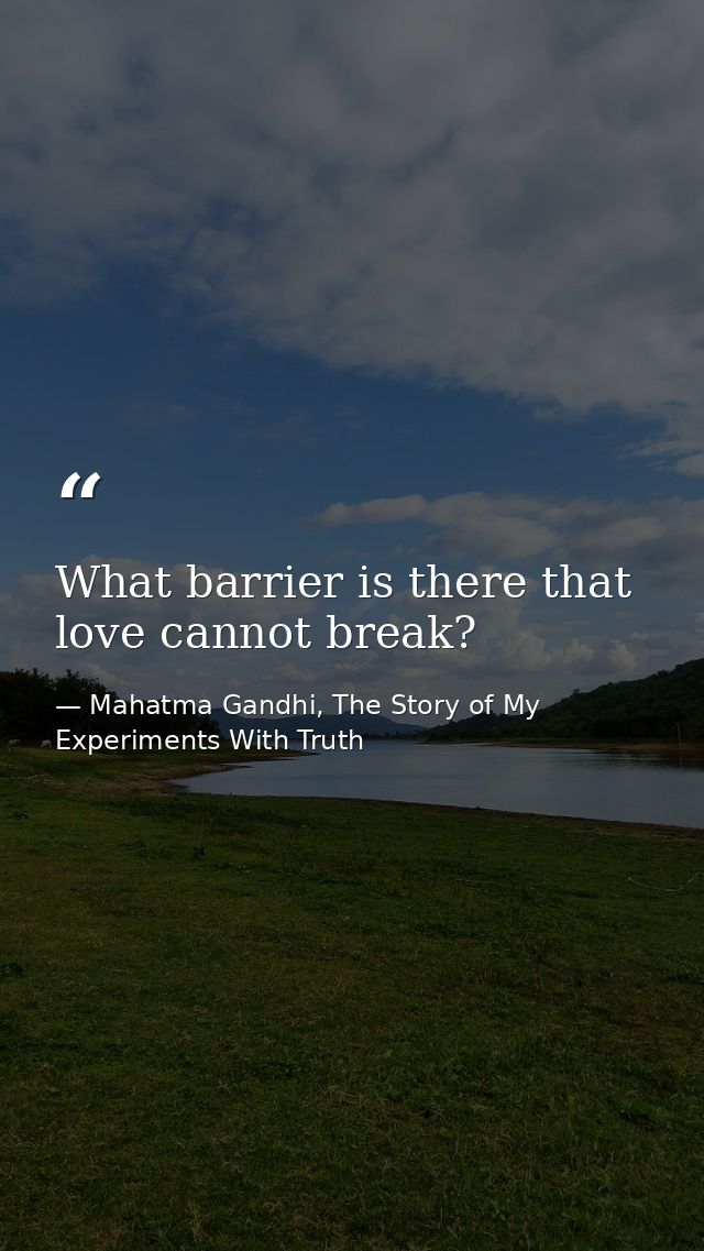 What barrier is there that love cannot break? — Mahatma Gandhi, The Story of My Experiments With Truth