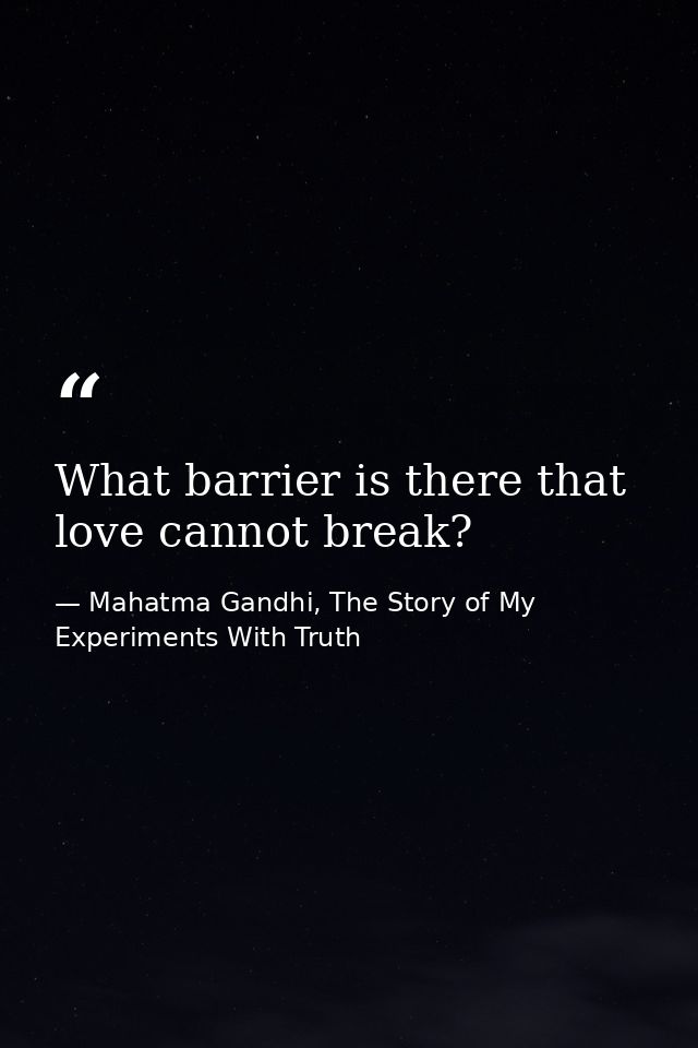 What barrier is there that love cannot break? — Mahatma Gandhi, The Story of My Experiments With Truth