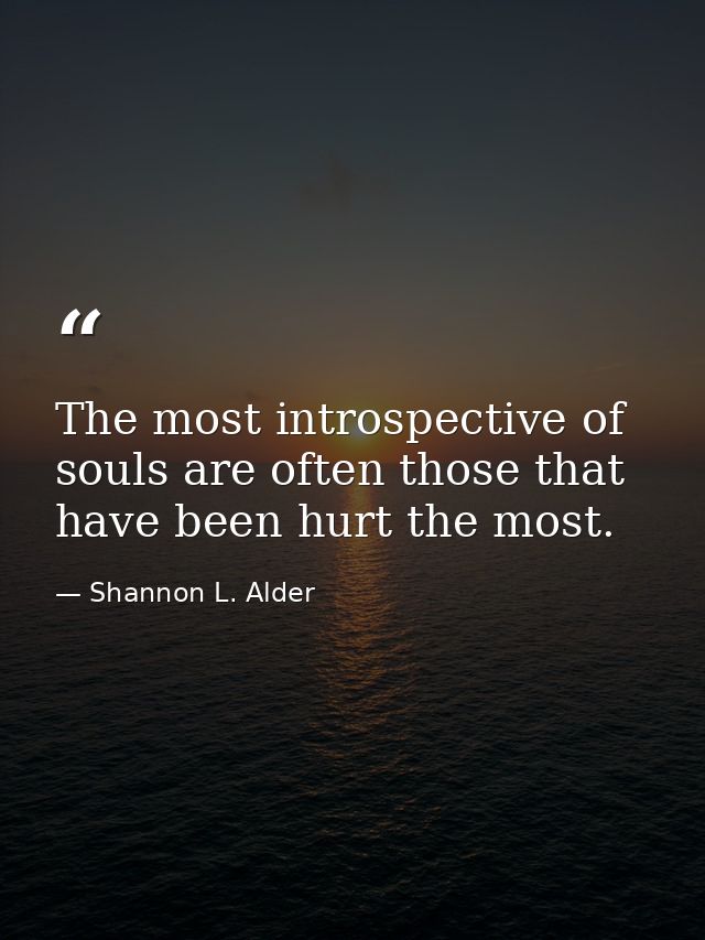 The most introspective of souls are often those that have been hurt the most. — Shannon L. Alder