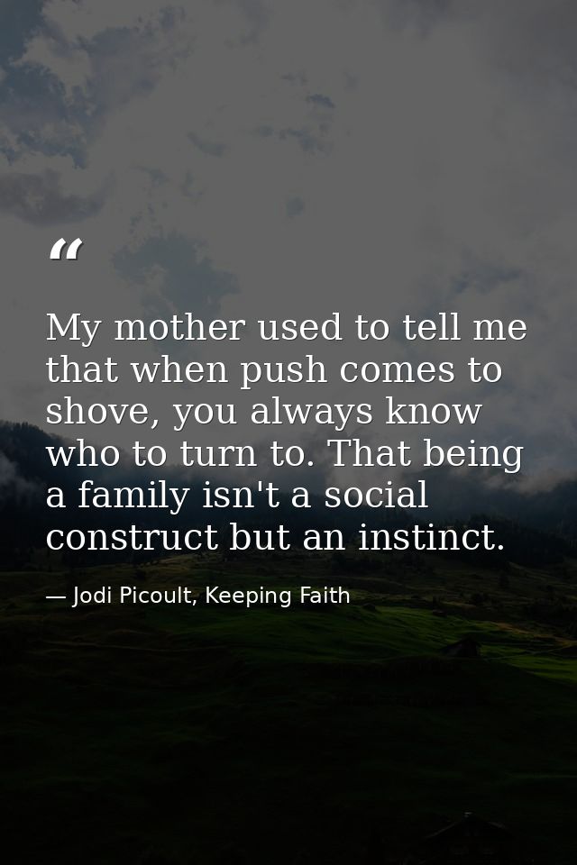 My mother used to tell me that when push comes to shove, you always know who to turn to. That being a family isn't a soc — Jodi Picoult, Keeping Faith