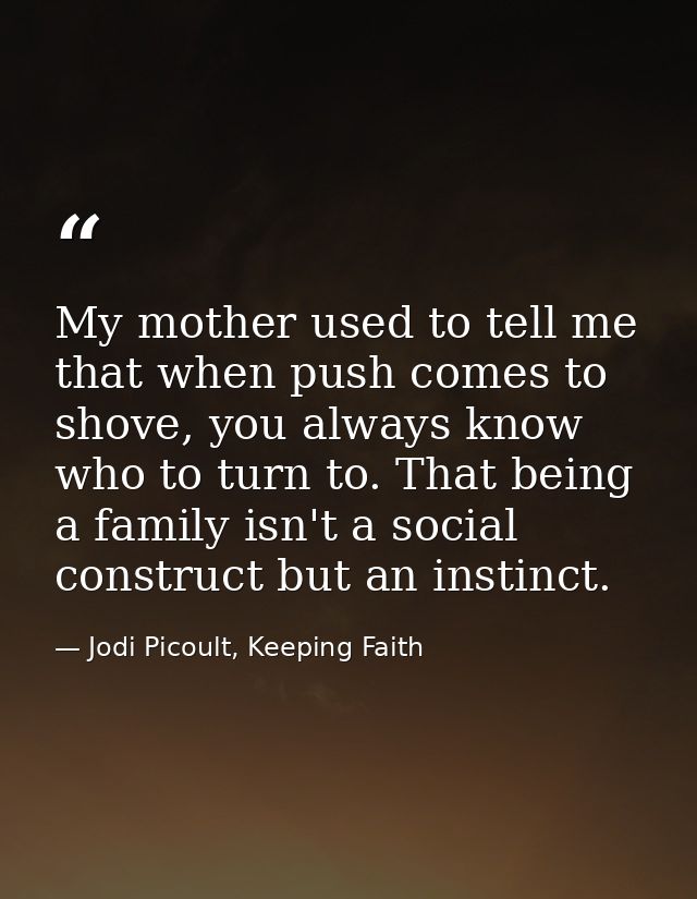 My mother used to tell me that when push comes to shove, you always know who to turn to. That being a family isn't a soc — Jodi Picoult, Keeping Faith