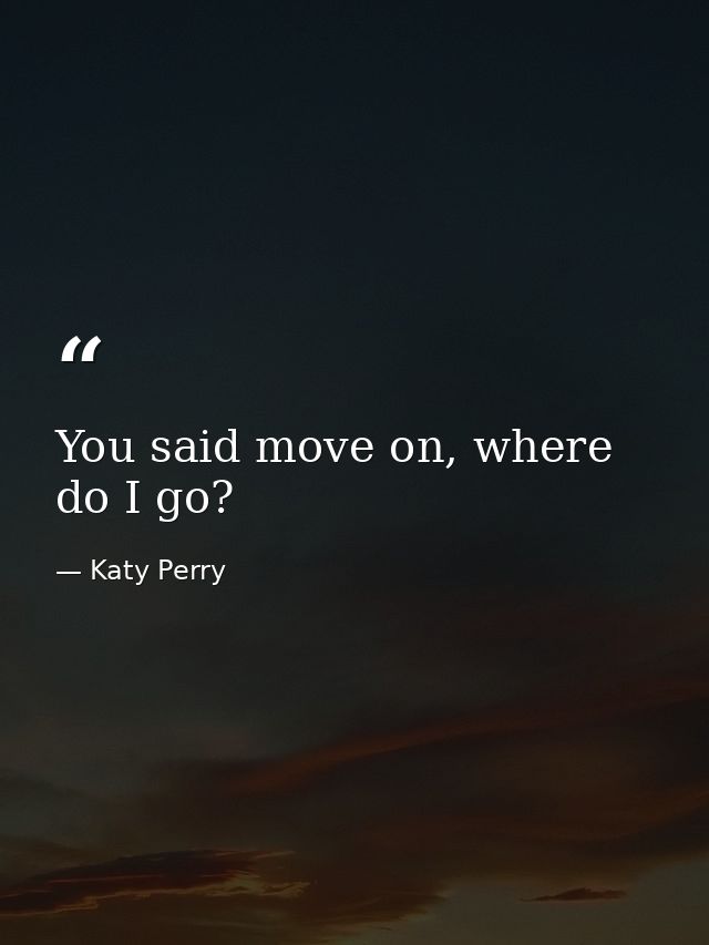 You said move on, where do I go? — Katy Perry