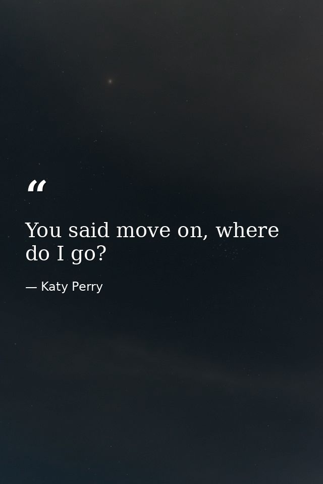 You said move on, where do I go? — Katy Perry
