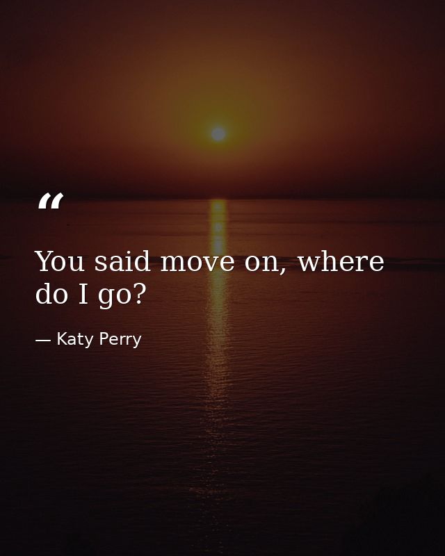 You said move on, where do I go? — Katy Perry