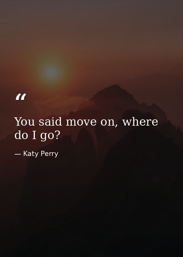 You said move on, where do I go? — Katy Perry