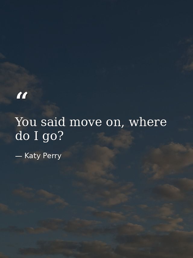 You said move on, where do I go? — Katy Perry