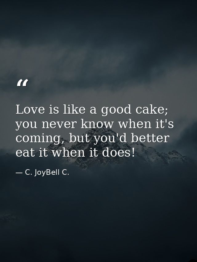 Love is like a good cake; you never know when it's coming, but you'd better eat it when it does! — C. JoyBell C.