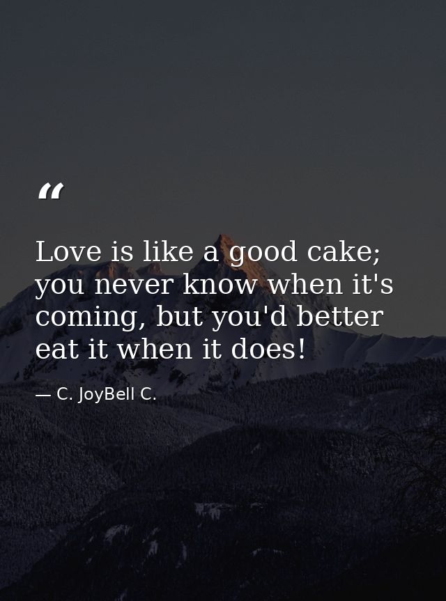 Love is like a good cake; you never know when it's coming, but you'd better eat it when it does! — C. JoyBell C.