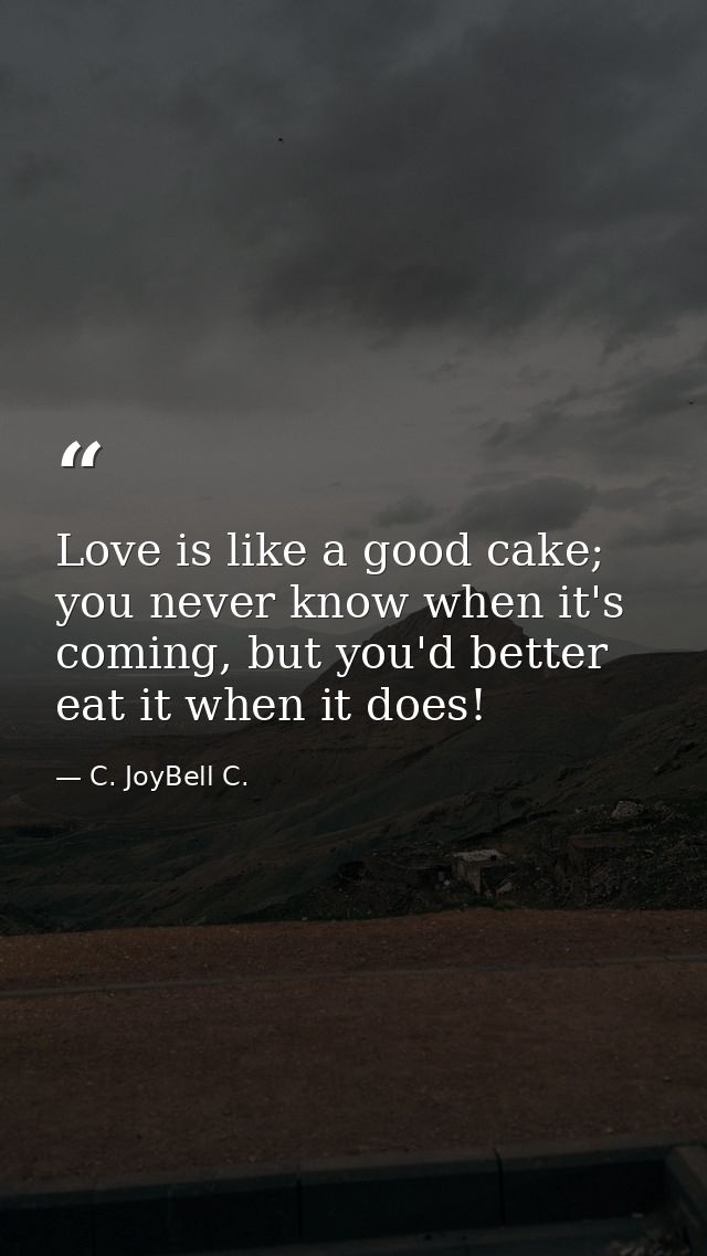 Love is like a good cake; you never know when it's coming, but you'd better eat it when it does! — C. JoyBell C.