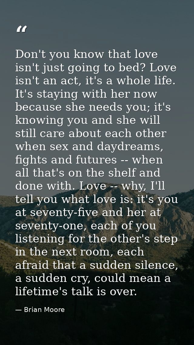 Don't you know that love isn't just going to bed? Love isn't an act, it's a whole life. It's staying with her now becaus — Brian Moore
