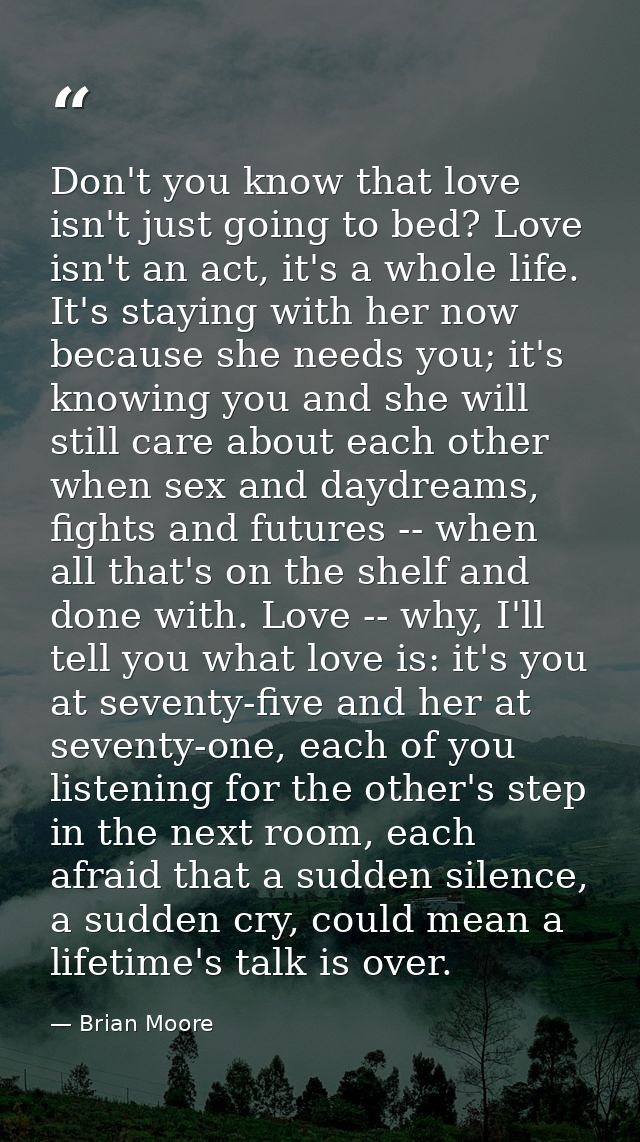 Don't you know that love isn't just going to bed? Love isn't an act, it's a whole life. It's staying with her now becaus — Brian Moore