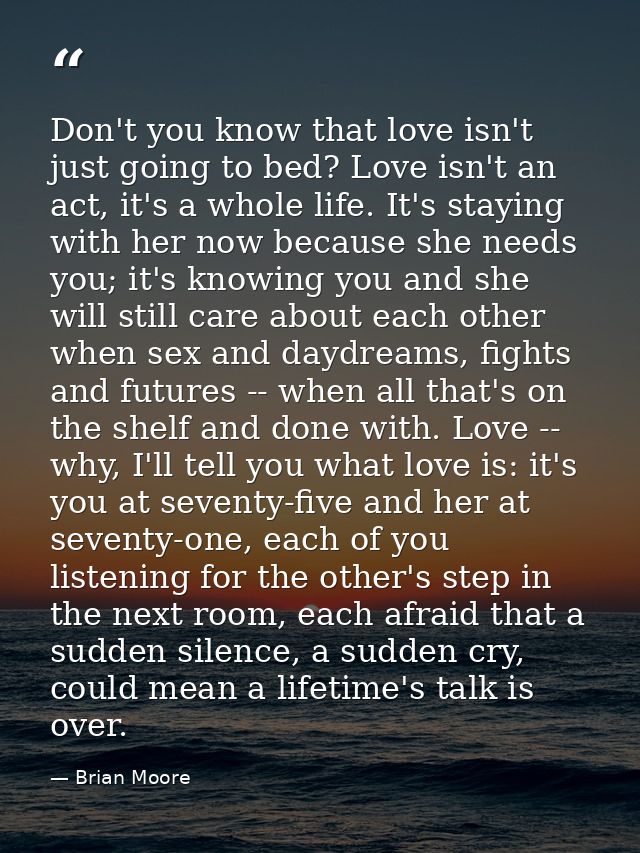 Don't you know that love isn't just going to bed? Love isn't an act, it's a whole life. It's staying with her now becaus — Brian Moore