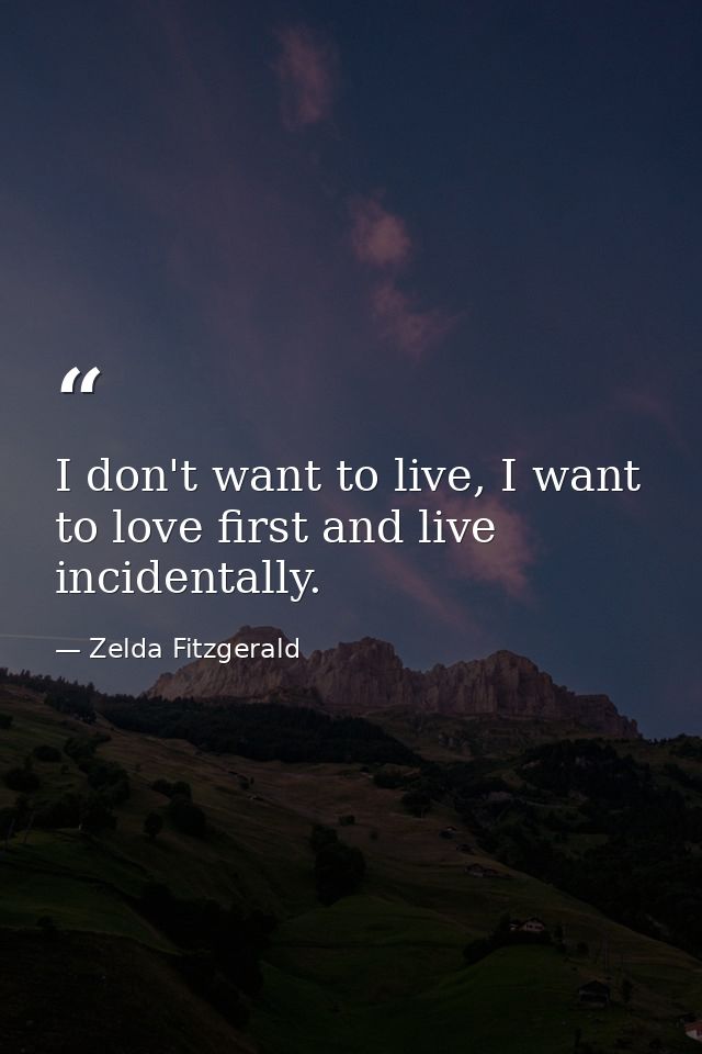 I don't want to live, I want to love first and live incidentally. — Zelda Fitzgerald