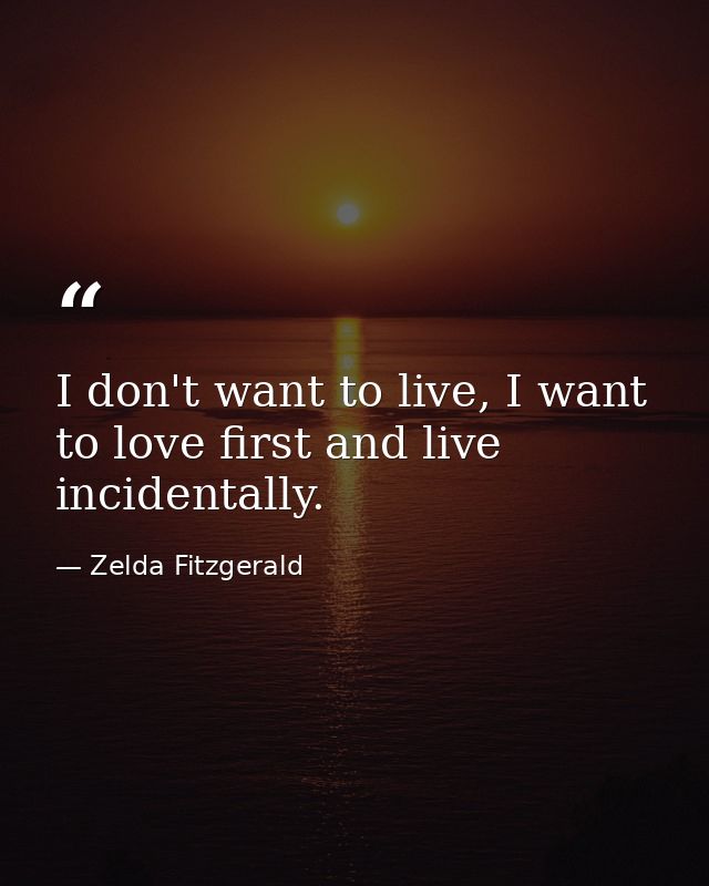 I don't want to live, I want to love first and live incidentally. — Zelda Fitzgerald