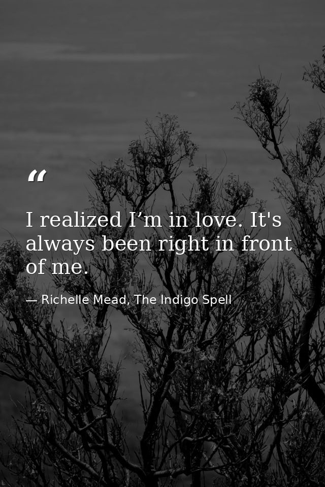 I realized I’m in love. It's always been right in front of me. — Richelle Mead, The Indigo Spell