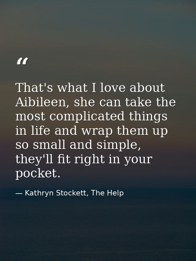 That's what I love about Aibileen, she can take the most complicated things in life and wrap them up so small and simple — Kathryn Stockett, The Help