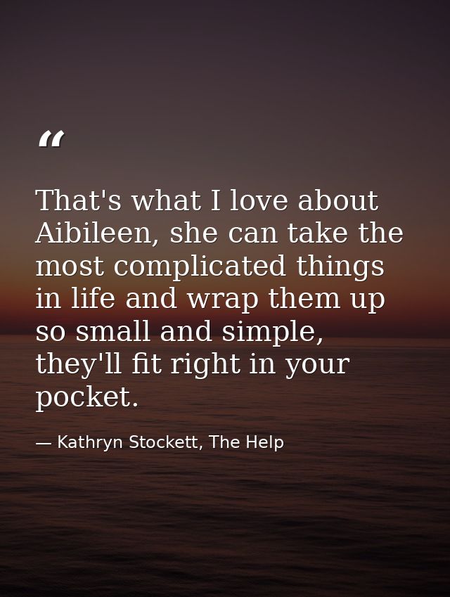 That's what I love about Aibileen, she can take the most complicated things in life and wrap them up so small and simple — Kathryn Stockett, The Help