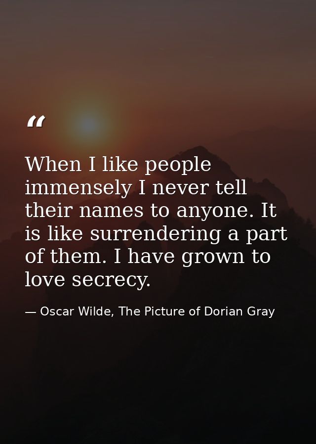 When I like people immensely I never tell their names to anyone. It is like surrendering a part of them. I have grown to — Oscar Wilde, The Picture of Dorian Gray