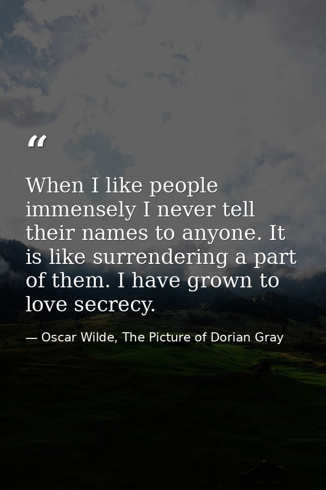 When I like people immensely I never tell their names to anyone. It is like surrendering a part of them. I have grown to — Oscar Wilde, The Picture of Dorian Gray