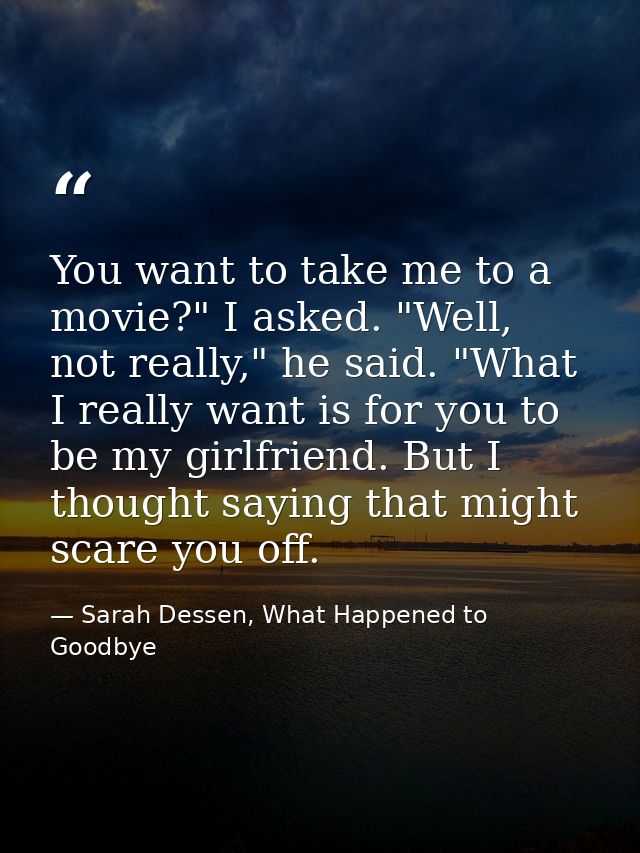 You want to take me to a movie?" I asked. "Well, not really," he said. "What I really want is for you to be my girlfrien — Sarah Dessen, What Happened to Goodbye