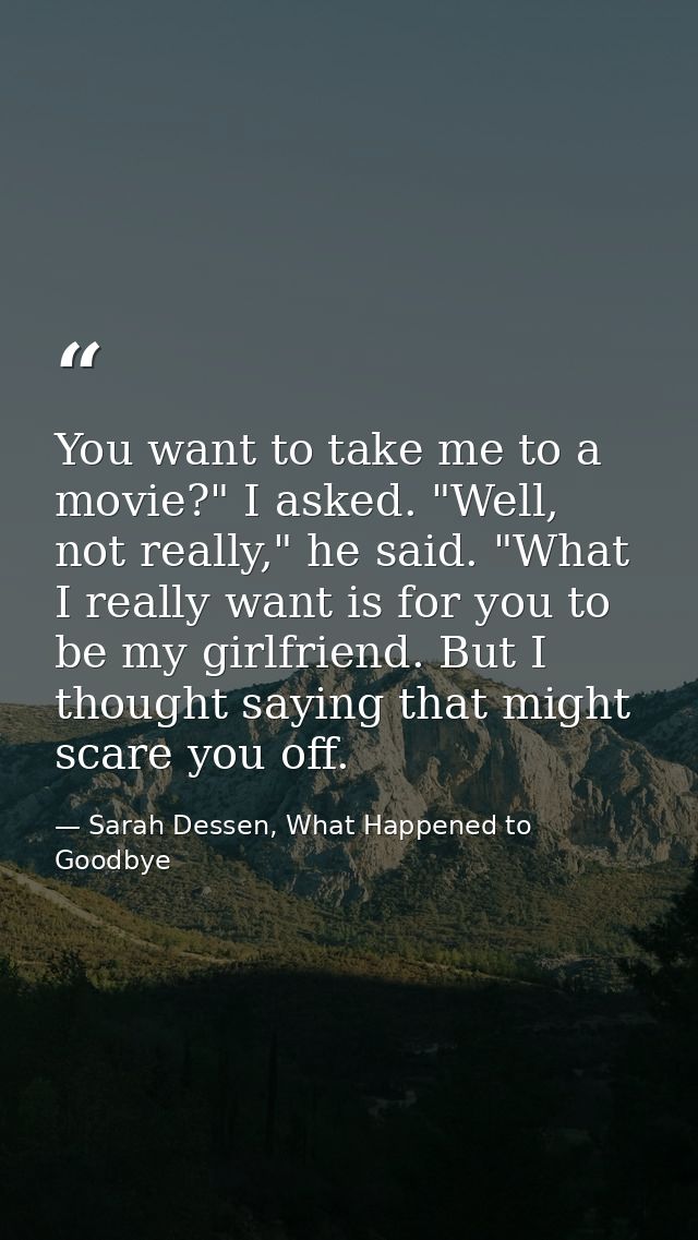 You want to take me to a movie?" I asked. "Well, not really," he said. "What I really want is for you to be my girlfrien — Sarah Dessen, What Happened to Goodbye