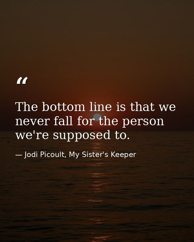 The bottom line is that we never fall for the person we're supposed to. — Jodi Picoult, My Sister's Keeper