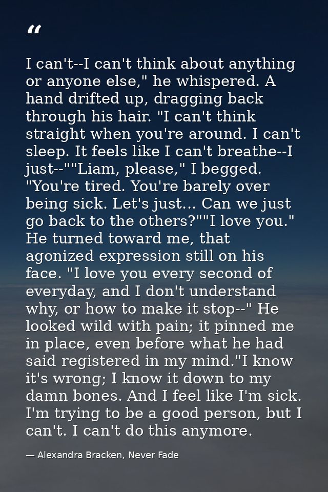 I can't--I can't think about anything or anyone else," he whispered. A hand drifted up, dragging back through his hair.  — Alexandra Bracken, Never Fade