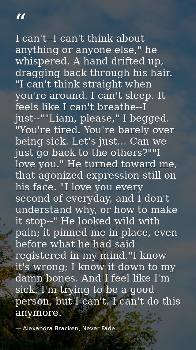I can't--I can't think about anything or anyone else," he whispered. A hand drifted up, dragging back through his hair.  — Alexandra Bracken, Never Fade