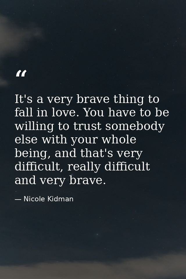 It's a very brave thing to fall in love. You have to be willing to trust somebody else with your whole being, and that's — Nicole Kidman