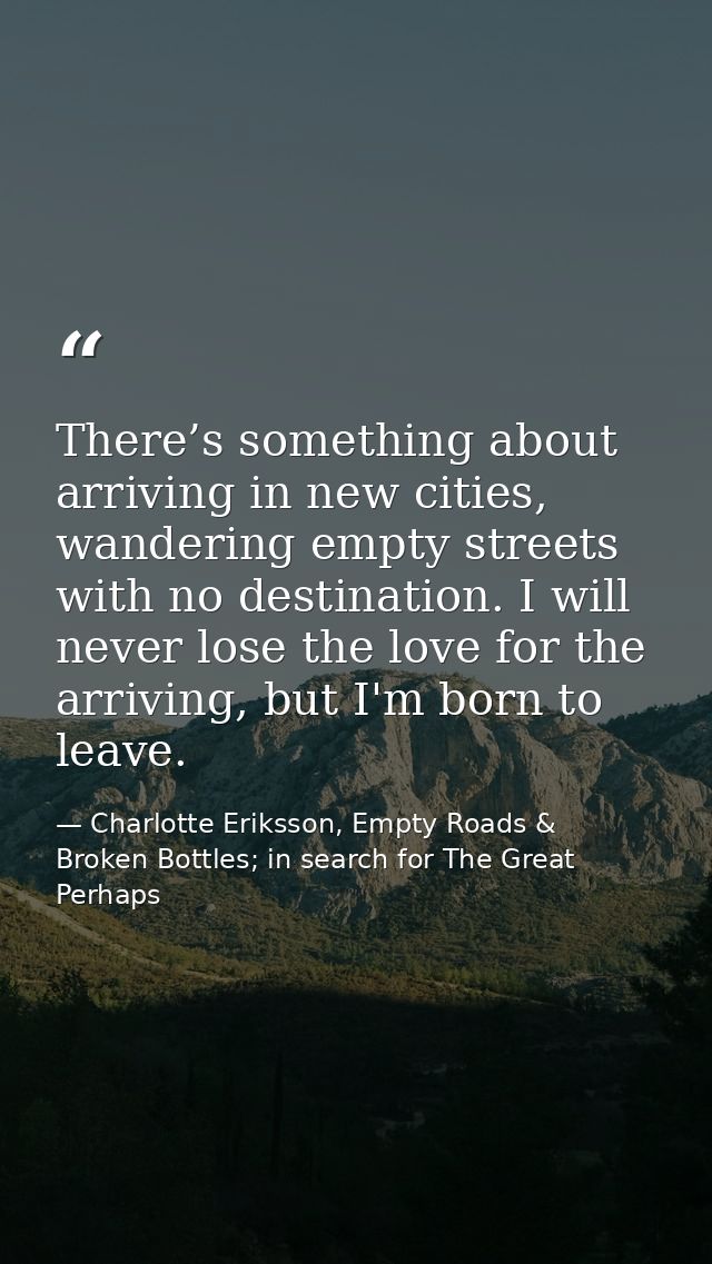 There’s something about arriving in new cities, wandering empty streets with no destination. I will never lose the love  — Charlotte Eriksson, Empty Roads & Broken Bottles; in search for The Great Perhaps