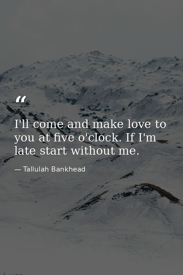 I'll come and make love to you at five o'clock. If I'm late start without me. — Tallulah Bankhead