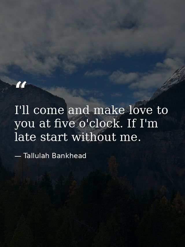 I'll come and make love to you at five o'clock. If I'm late start without me. — Tallulah Bankhead