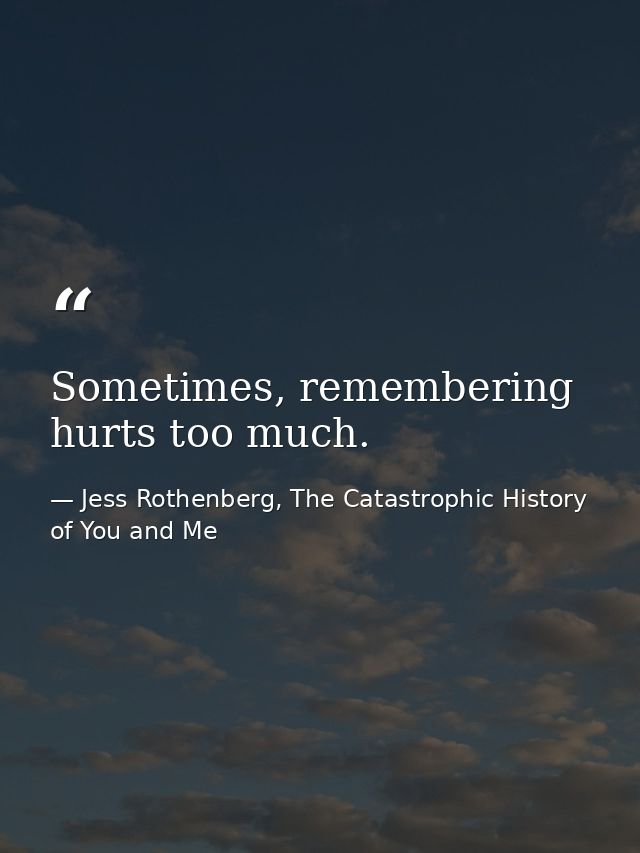 Sometimes, remembering hurts too much. — Jess Rothenberg, The Catastrophic History of You and Me