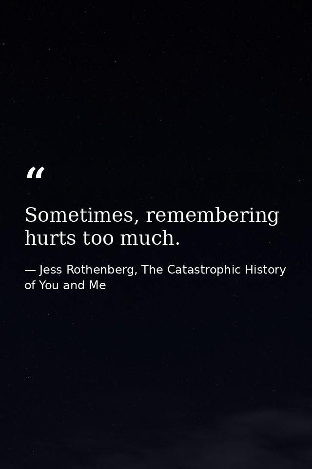 Sometimes, remembering hurts too much. — Jess Rothenberg, The Catastrophic History of You and Me