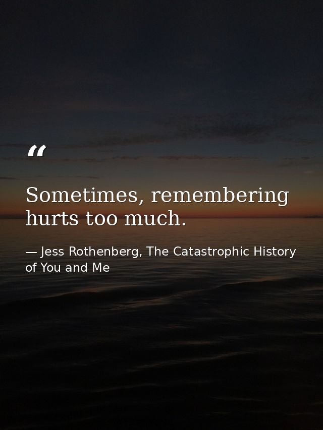 Sometimes, remembering hurts too much. — Jess Rothenberg, The Catastrophic History of You and Me