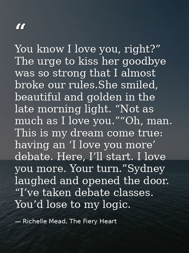You know I love you, right?” The urge to kiss her goodbye was so strong that I almost broke our rules.She smiled, beauti — Richelle Mead, The Fiery Heart